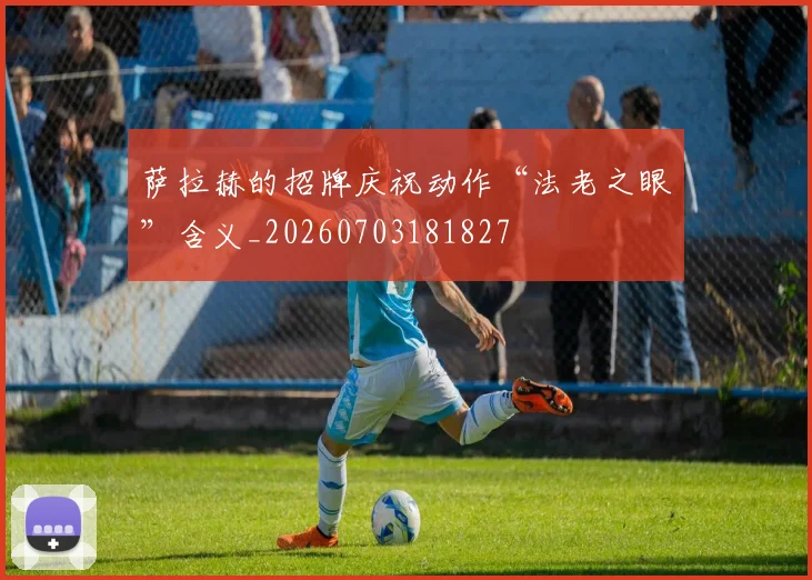 萨拉赫的招牌庆祝动作“法老之眼”含义_20260703181827