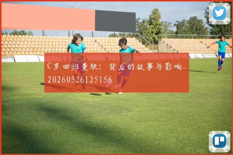 C罗回归曼联:背后的故事与影响_20260526125156