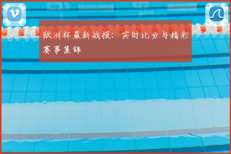 欧洲杯最新战报:实时比分与精彩赛事集锦