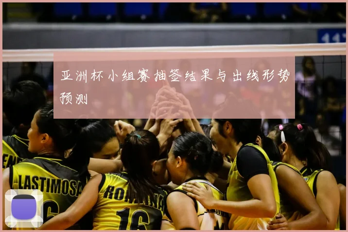 亚洲杯小组赛抽签结果与出线形势预测