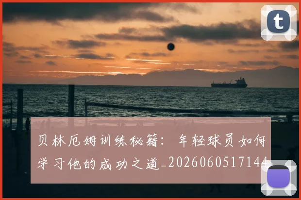 贝林厄姆训练秘籍:年轻球员如何学习他的成功之道_20260605171447
