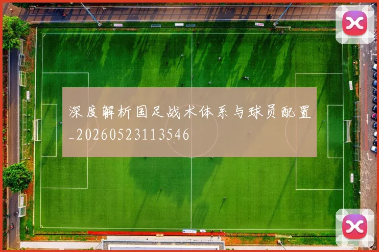 深度解析国足战术体系与球员配置_20260523113546
