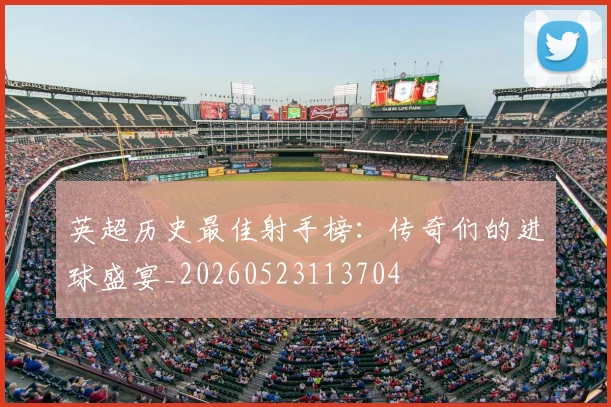 英超历史最佳射手榜:传奇们的进球盛宴_20260523113704