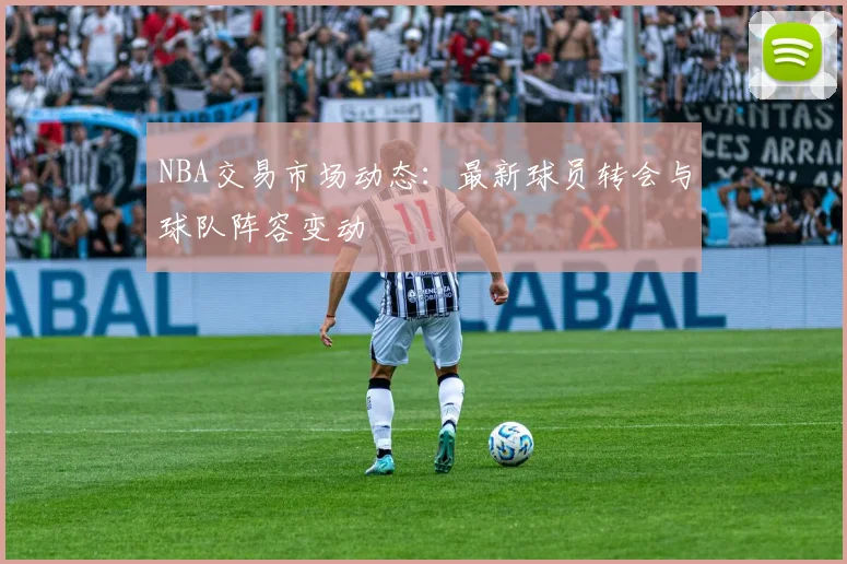 NBA交易市场动态:最新球员转会与球队阵容变动