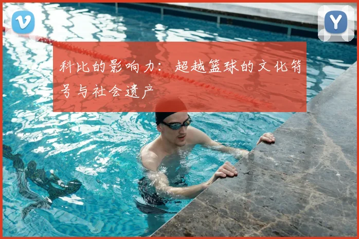 科比的影响力:超越篮球的文化符号与社会遗产