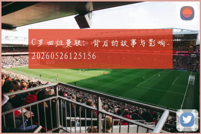 C罗回归曼联:背后的故事与影响_20260526125156