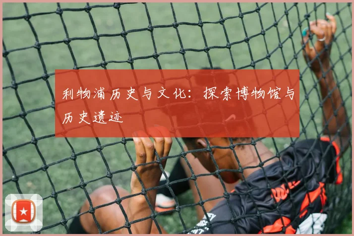 利物浦历史与文化:探索博物馆与历史遗迹