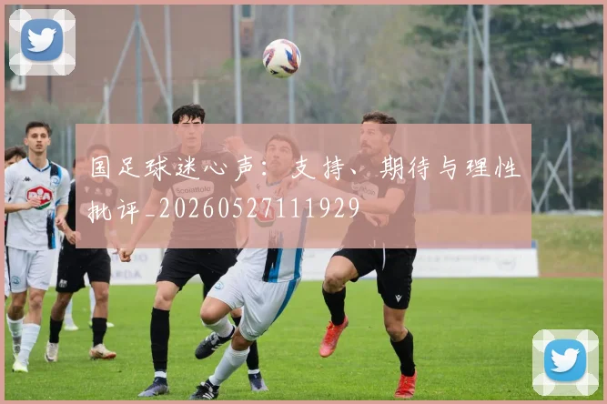国足球迷心声:支持、期待与理性批评_20260527111929