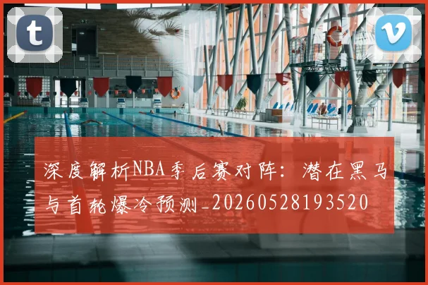 深度解析NBA季后赛对阵:潜在黑马与首轮爆冷预测_20260528193520