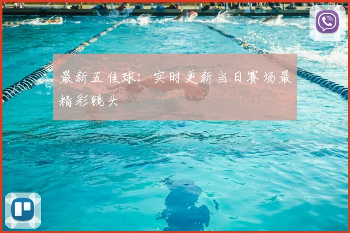 最新五佳球:实时更新当日赛场最精彩镜头