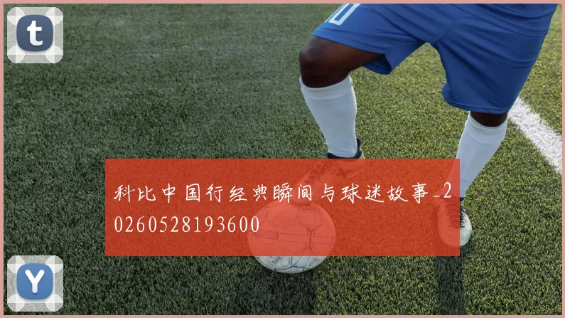 科比中国行经典瞬间与球迷故事_20260528193600
