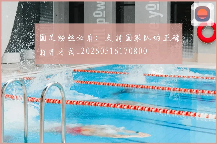 国足粉丝必看：支持国家队的正确打开方式_20260516170800