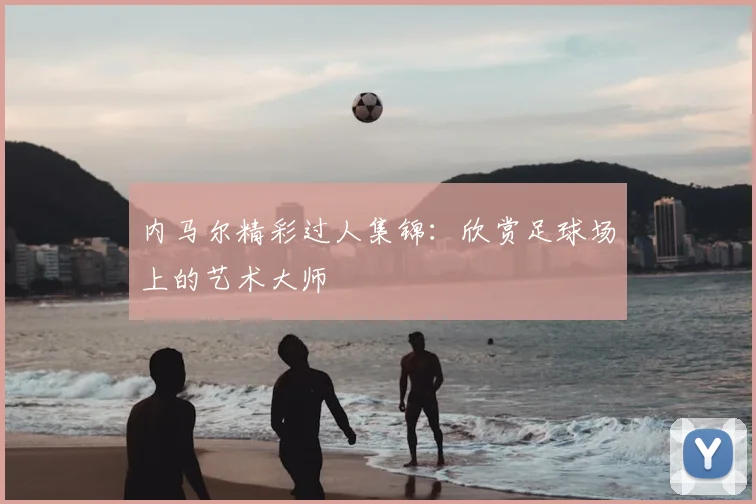 内马尔精彩过人集锦:欣赏足球场上的艺术大师