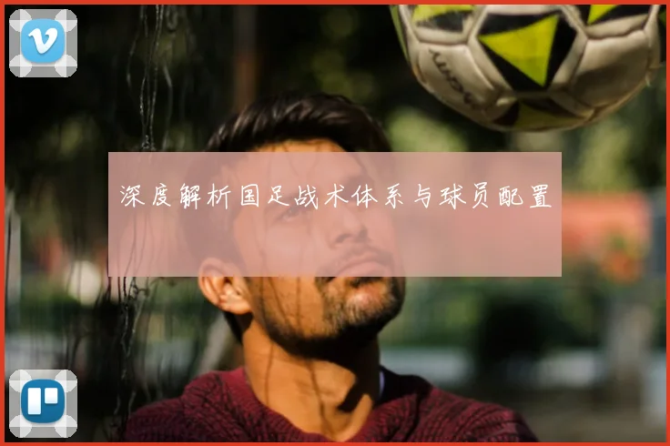 深度解析国足战术体系与球员配置