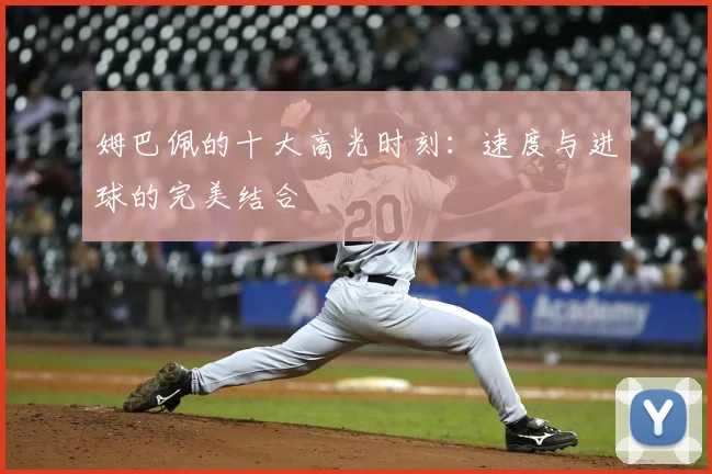 姆巴佩的十大高光时刻:速度与进球的完美结合
