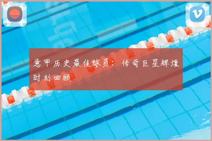 意甲历史最佳球员：传奇巨星辉煌时刻回顾