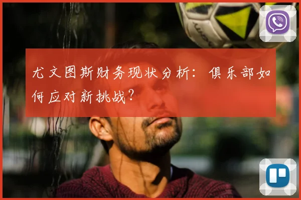 尤文图斯财务现状分析：俱乐部如何应对新挑战？