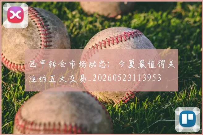 西甲转会市场动态:今夏最值得关注的五大交易_20260523113953
