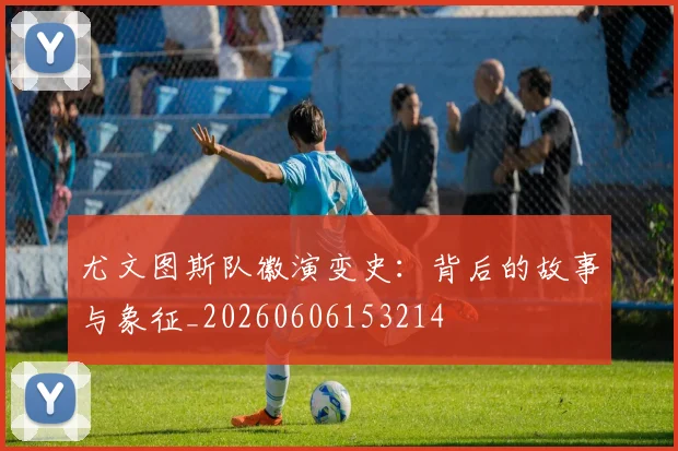 尤文图斯队徽演变史：背后的故事与象征_20260606153214