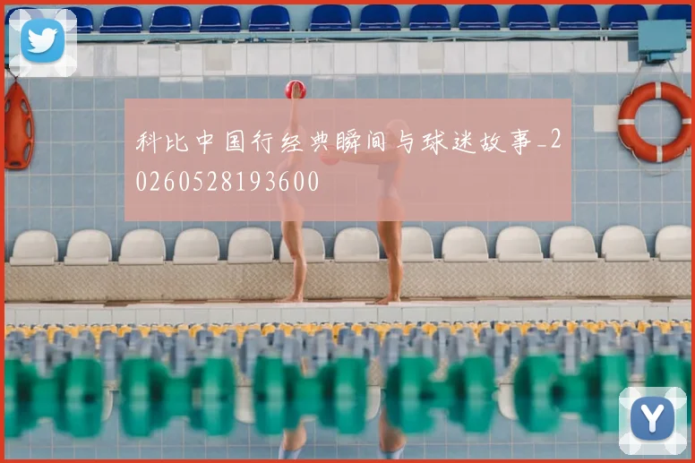 科比中国行经典瞬间与球迷故事_20260528193600