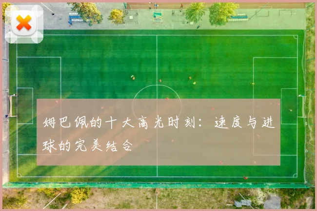 姆巴佩的十大高光时刻:速度与进球的完美结合