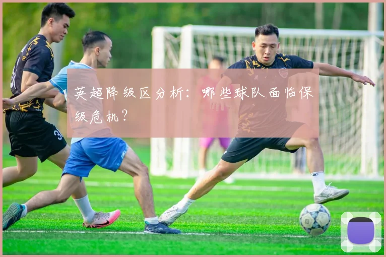 英超降级区分析:哪些球队面临保级危机?