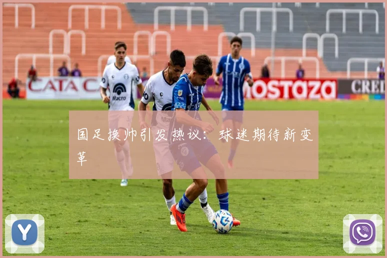 国足换帅引发热议：球迷期待新变革