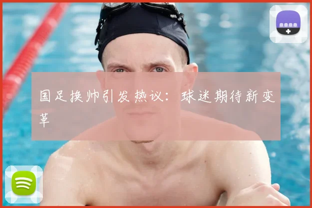国足换帅引发热议:球迷期待新变革