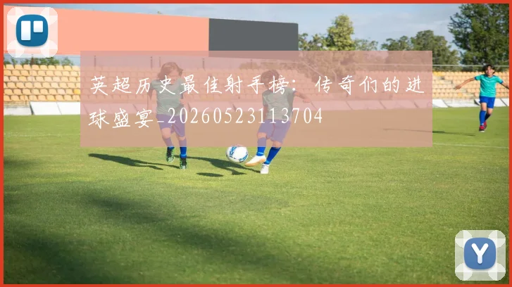 英超历史最佳射手榜:传奇们的进球盛宴_20260523113704