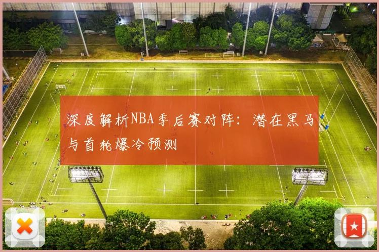 深度解析NBA季后赛对阵:潜在黑马与首轮爆冷预测