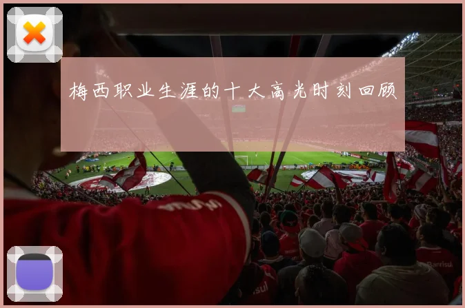 梅西职业生涯的十大高光时刻回顾