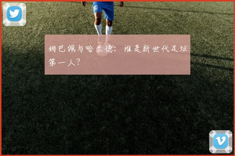 姆巴佩与哈兰德：谁是新世代足坛第一人？