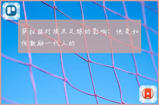 萨拉赫对埃及足球的影响:他是如何激励一代人的