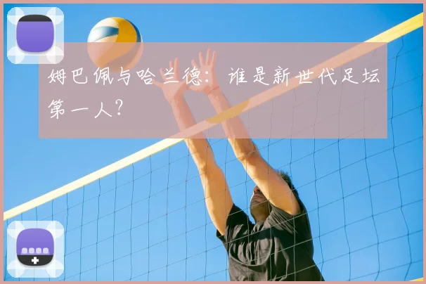 姆巴佩与哈兰德：谁是新世代足坛第一人？