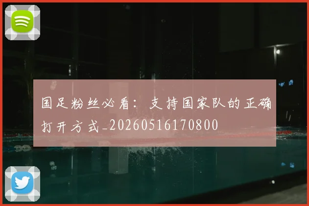 国足粉丝必看:支持国家队的正确打开方式_20260516170800