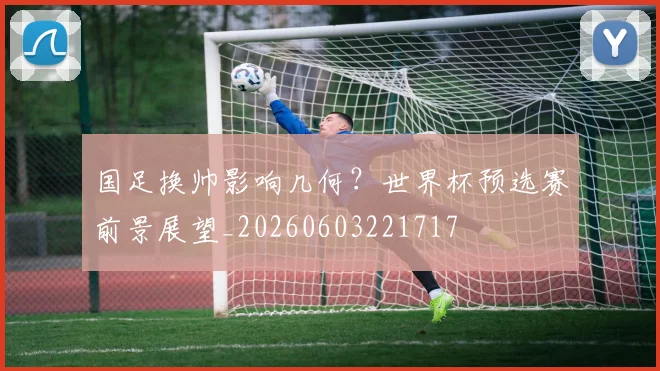 国足换帅影响几何?世界杯预选赛前景展望_20260603221717