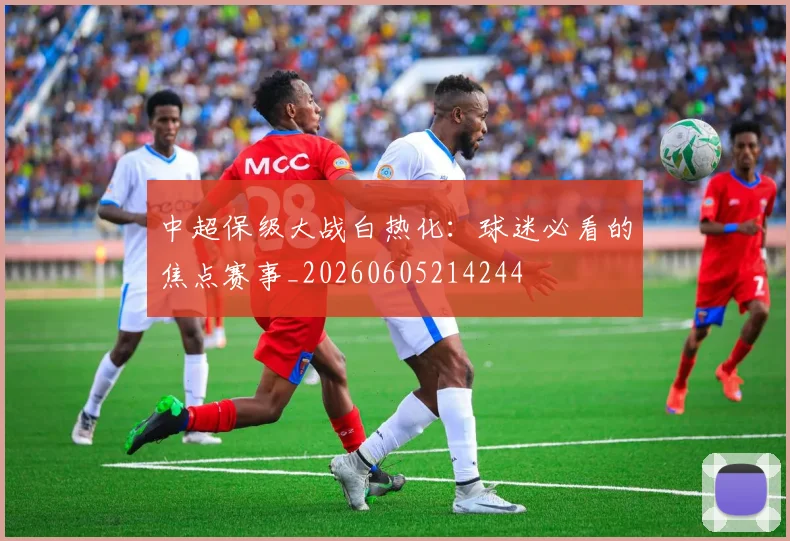 中超保级大战白热化:球迷必看的焦点赛事_20260605214244