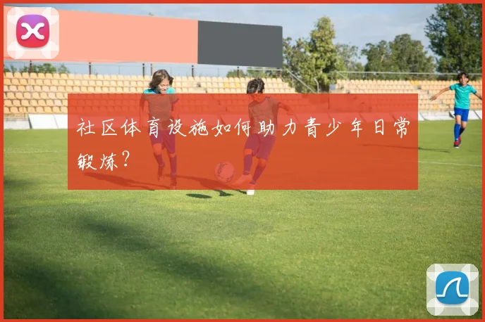 社区体育设施如何助力青少年日常锻炼？