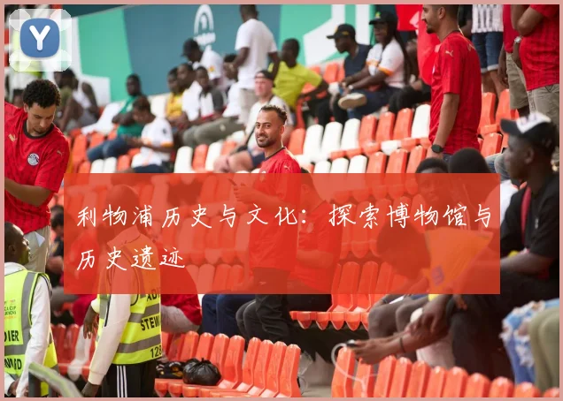 利物浦历史与文化:探索博物馆与历史遗迹
