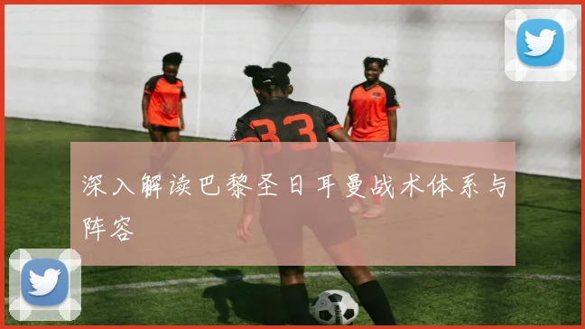 深入解读巴黎圣日耳曼战术体系与阵容