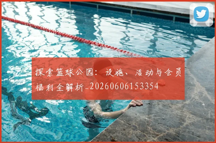 探索篮球公园:设施、活动与会员福利全解析_20260606153354